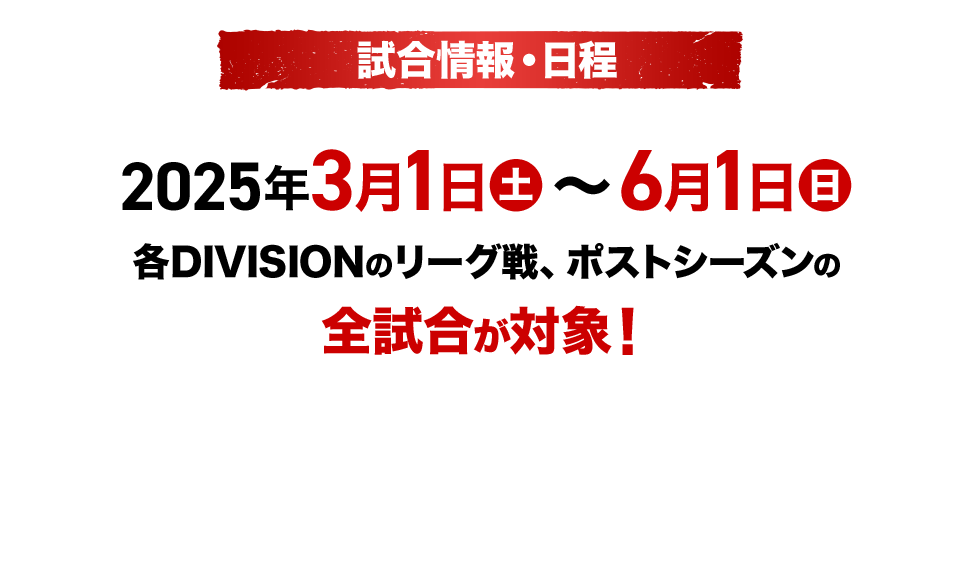 試合情報・日程 2025年3月1日（土）～6月1日（日）各DIVISIONのリーグ戦、ポストシーズンの全試合が対象！