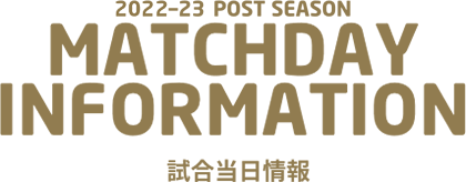 2022-23 POST SEASON MACTHDAY INFORMATION 試合当日情報