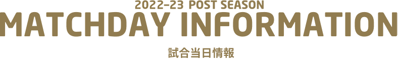 2022-23 POST SEASON MATCHDAY INFORMATION 試合当日情報