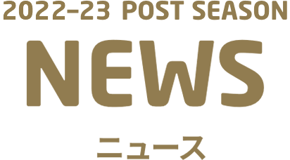 2022-23 POST SEASON NEWS ニュース