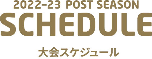 2022-23 POST SEASON SCHEDULE 大会スケジュール