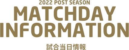 2022 POST SEASON MACTHDAY INFORMATION 試合当日情報