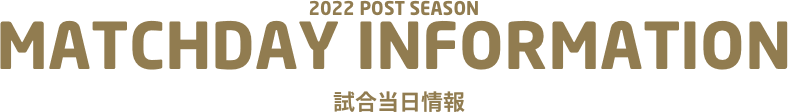 2022 POST SEASON MATCHDAY INFORMATION 試合当日情報