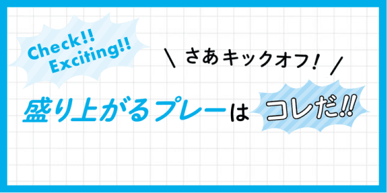 盛り上がるプレーはコレだ！！